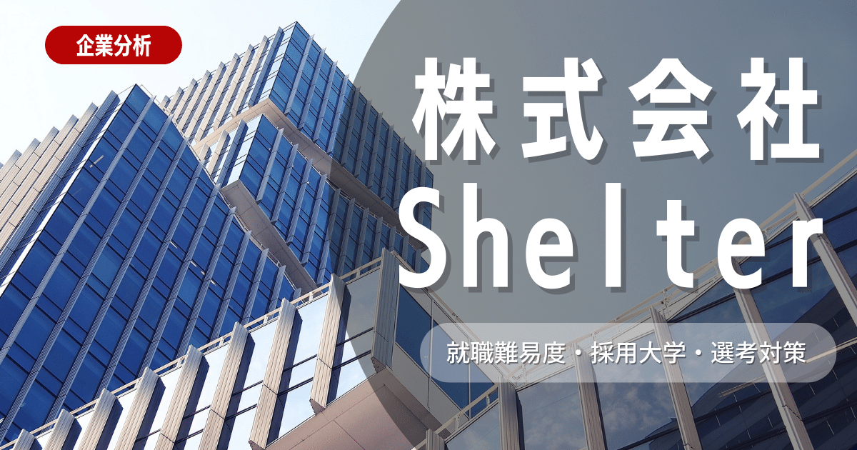 【企業研究】株式会社Shelterの就職難易度・採用大学・選考対策を徹底解説