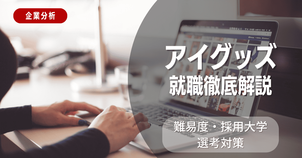 【企業分析】アイグッズの就職難易度・採用大学・選考対策を徹底解説